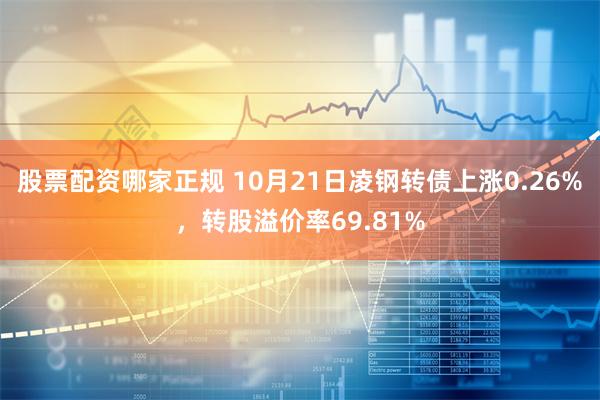 股票配资哪家正规 10月21日凌钢转债上涨0.26%，转股溢价率69.81%