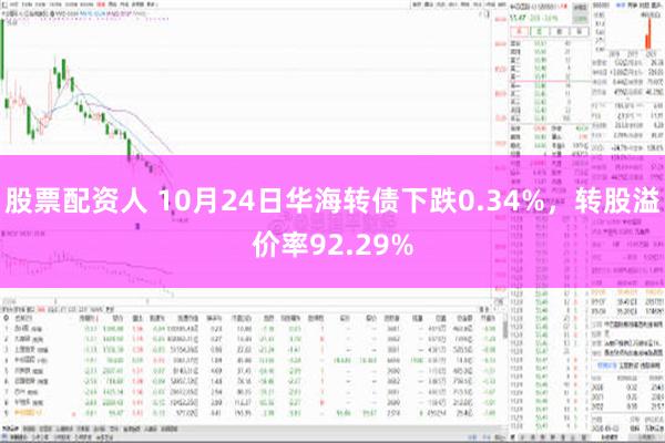 股票配资人 10月24日华海转债下跌0.34%，转股溢价率92.29%