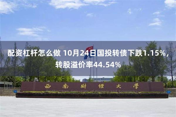 配资杠杆怎么做 10月24日国投转债下跌1.15%，转股溢价率44.54%