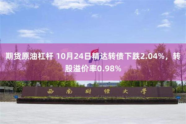 期货原油杠杆 10月24日精达转债下跌2.04%，转股溢价率0.98%