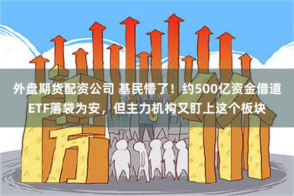 外盘期货配资公司 基民懵了！约500亿资金借道ETF落袋为安，但主力机构又盯上这个板块