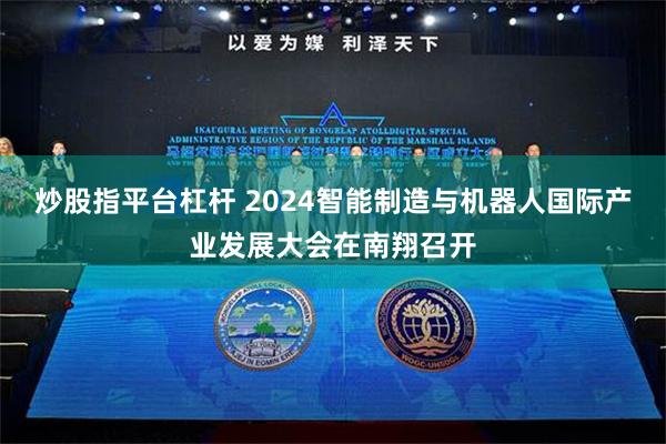 炒股指平台杠杆 2024智能制造与机器人国际产业发展大会在南翔召开