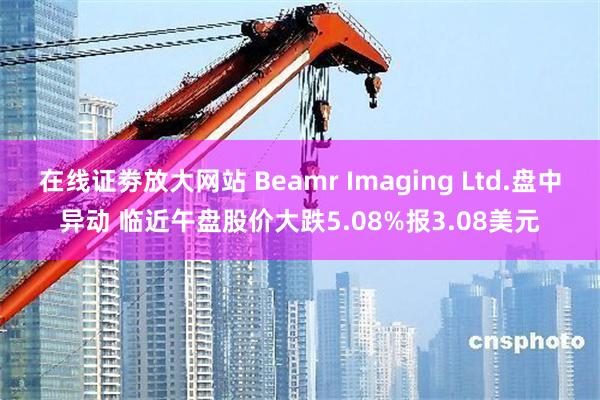 在线证劵放大网站 Beamr Imaging Ltd.盘中异动 临近午盘股价大跌5.08%报3.08美元