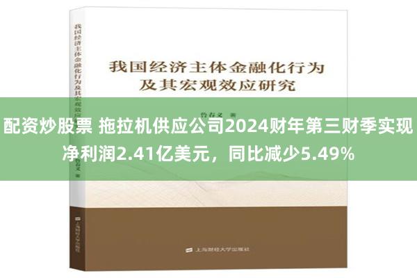 配资炒股票 拖拉机供应公司2024财年第三财季实现净利润2.41亿美元，同比减少5.49%