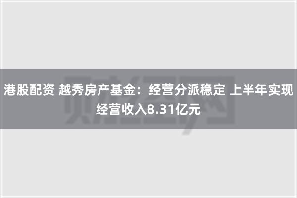 港股配资 越秀房产基金：经营分派稳定 上半年实现经营收入8.31亿元