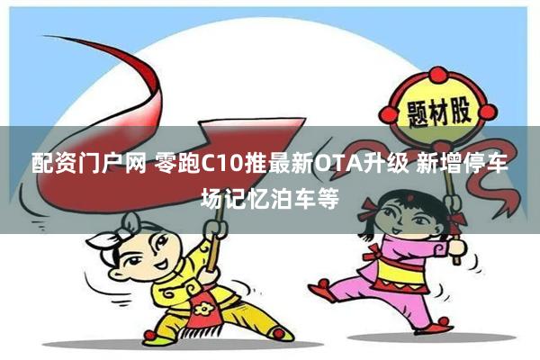 配资门户网 零跑C10推最新OTA升级 新增停车场记忆泊车等