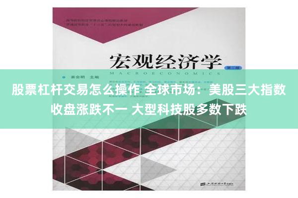 股票杠杆交易怎么操作 全球市场：美股三大指数收盘涨跌不一 大型科技股多数下跌