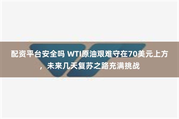 配资平台安全吗 WTI原油艰难守在70美元上方，未来几天复苏之路充满挑战