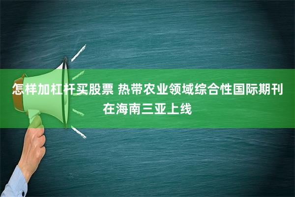 怎样加杠杆买股票 热带农业领域综合性国际期刊在海南三亚上线