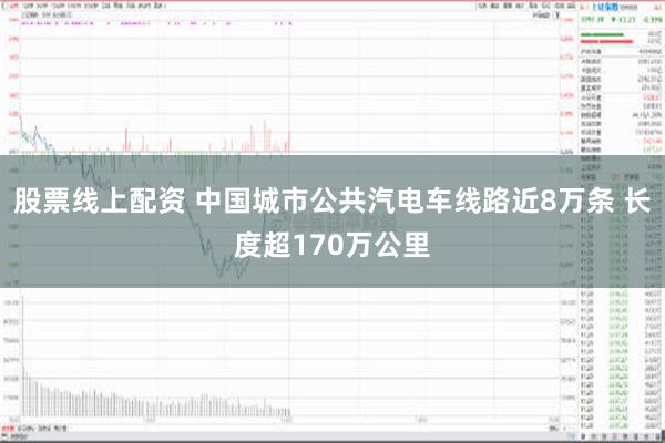 股票线上配资 中国城市公共汽电车线路近8万条 长度超170万公里