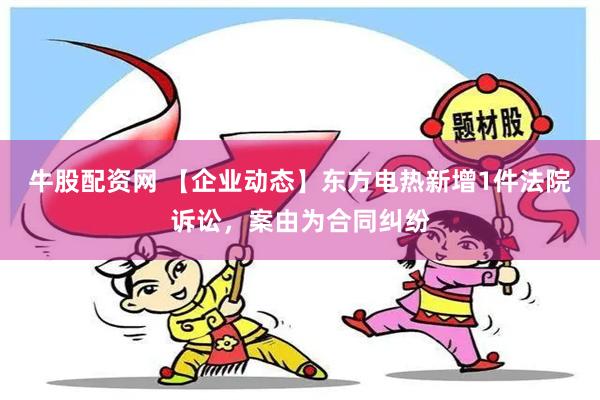 牛股配资网 【企业动态】东方电热新增1件法院诉讼，案由为合同纠纷