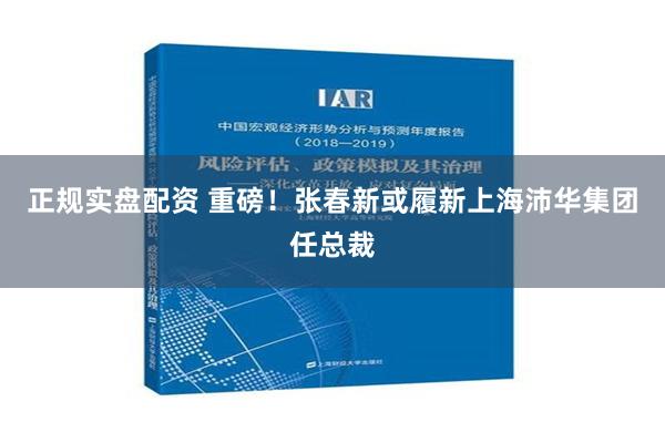 正规实盘配资 重磅！张春新或履新上海沛华集团任总裁