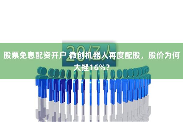 股票免息配资开户 微创机器人再度配股，股价为何大挫16%？