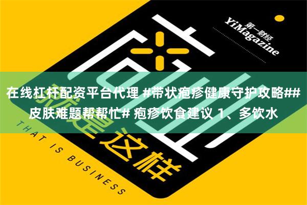 在线杠杆配资平台代理 #带状疱疹健康守护攻略##皮肤难题帮帮忙# 疱疹饮食建议 1、多饮水