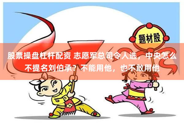 股票操盘杠杆配资 志愿军总司令人选，中央怎么不提名刘伯承？不能用他，也不敢用他