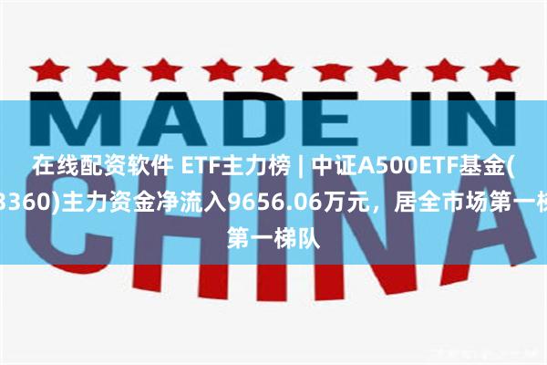 在线配资软件 ETF主力榜 | 中证A500ETF基金(563360)主力资金净流入9656.06万元，居全市场第一梯队