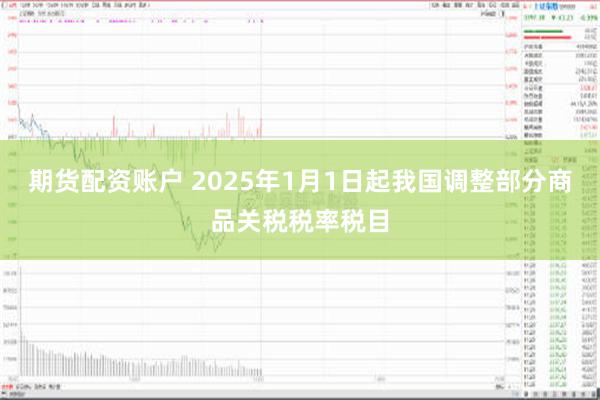 期货配资账户 2025年1月1日起我国调整部分商品关税税率税目