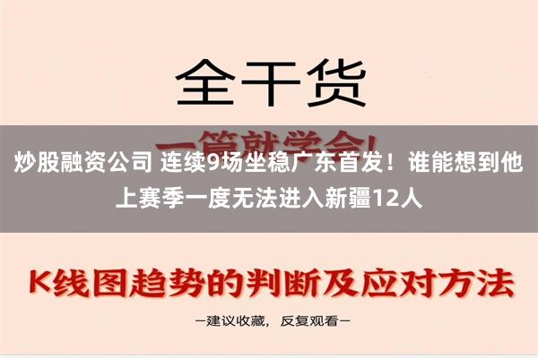 炒股融资公司 连续9场坐稳广东首发！谁能想到他上赛季一度无法进入新疆12人