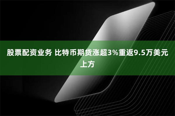 股票配资业务 比特币期货涨超3%重返9.5万美元上方