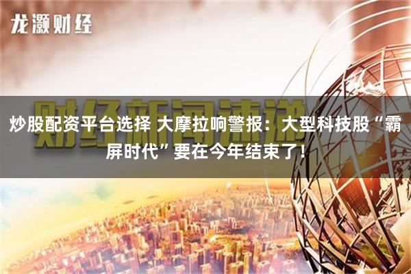 炒股配资平台选择 大摩拉响警报：大型科技股“霸屏时代”要在今年结束了！