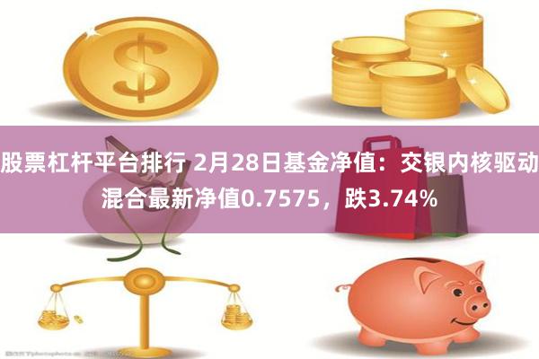 股票杠杆平台排行 2月28日基金净值：交银内核驱动混合最新净值0.7575，跌3.74%