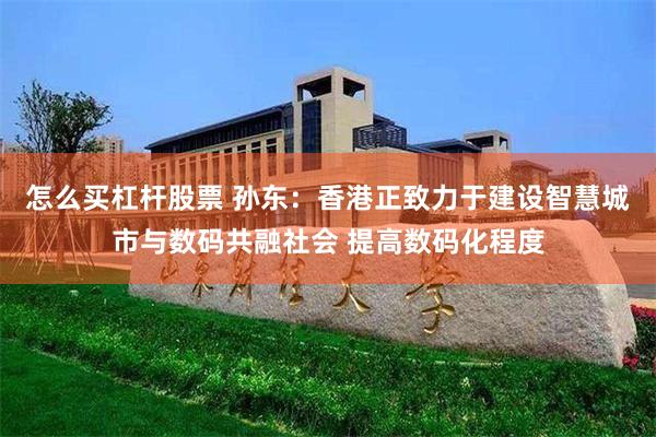 怎么买杠杆股票 孙东：香港正致力于建设智慧城市与数码共融社会 提高数码化程度